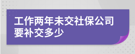 工作两年未交社保公司要补交多少