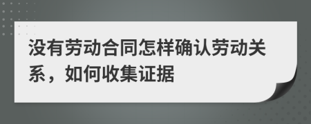 没有劳动合同怎样确认劳动关系，如何收集证据