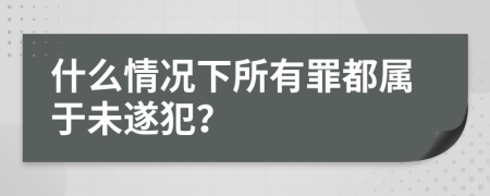 什么情况下所有罪都属于未遂犯？