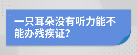 一只耳朵没有听力能不能办残疾证？