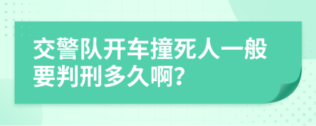 交警队开车撞死人一般要判刑多久啊？