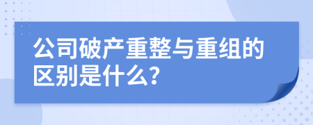 公司破产重整与重组的区别是什么？