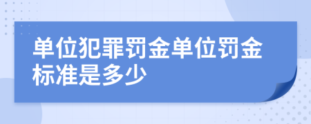 单位犯罪罚金单位罚金标准是多少