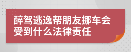 醉驾逃逸帮朋友挪车会受到什么法律责任