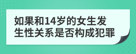 如果和14岁的女生发生性关系是否构成犯罪