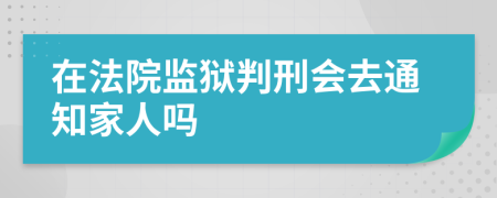 在法院监狱判刑会去通知家人吗