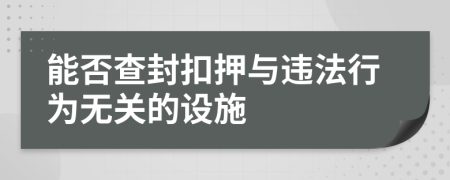 能否查封扣押与违法行为无关的设施