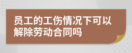 员工的工伤情况下可以解除劳动合同吗