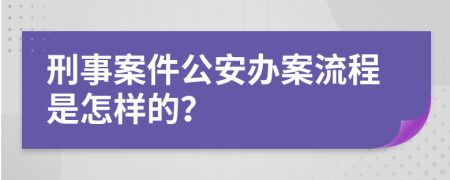 刑事案件公安办案流程是怎样的？