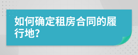 如何确定租房合同的履行地？