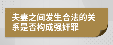 夫妻之间发生合法的关系是否构成强奸罪