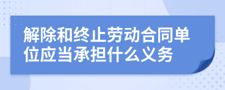 解除和终止劳动合同单位应当承担什么义务