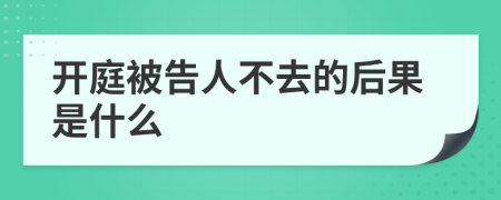 开庭被告人不去的后果是什么