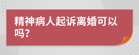 精神病人起诉离婚可以吗？