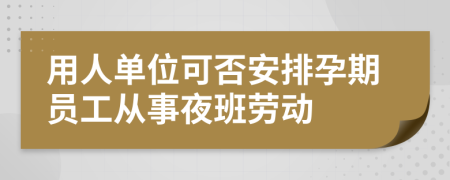 用人单位可否安排孕期员工从事夜班劳动