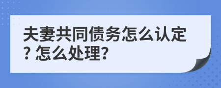 夫妻共同债务怎么认定? 怎么处理？