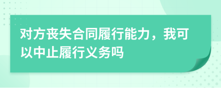 对方丧失合同履行能力，我可以中止履行义务吗