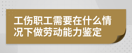 工伤职工需要在什么情况下做劳动能力鉴定