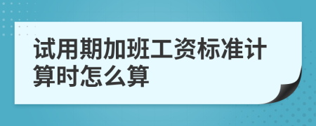 试用期加班工资标准计算时怎么算