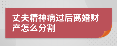 丈夫精神病过后离婚财产怎么分割