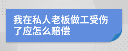 我在私人老板做工受伤了应怎么赔偿