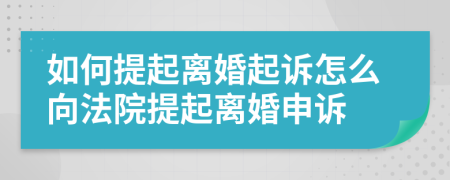 如何提起离婚起诉怎么向法院提起离婚申诉