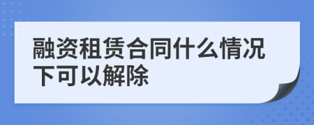 融资租赁合同什么情况下可以解除