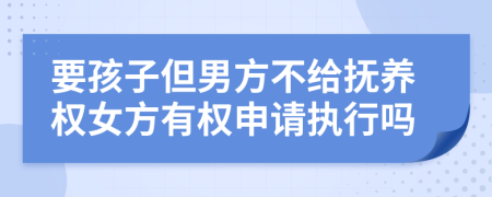 要孩子但男方不给抚养权女方有权申请执行吗