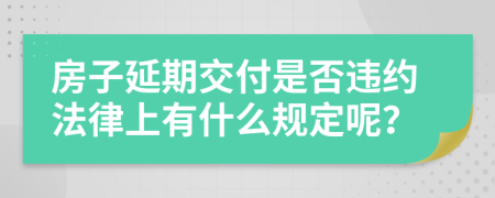 房子延期交付是否违约法律上有什么规定呢？