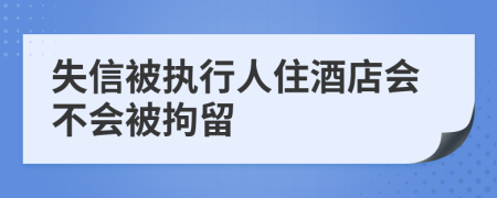 失信被执行人住酒店会不会被拘留
