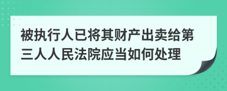 被执行人已将其财产出卖给第三人人民法院应当如何处理