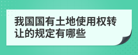 我国国有土地使用权转让的规定有哪些