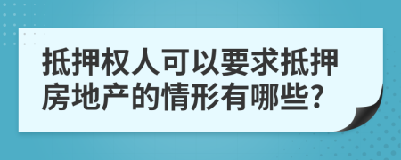 抵押权人可以要求抵押房地产的情形有哪些?