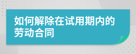 如何解除在试用期内的劳动合同