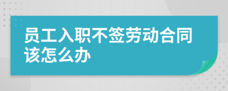 员工入职不签劳动合同该怎么办