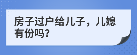 房子过户给儿子，儿媳有份吗？