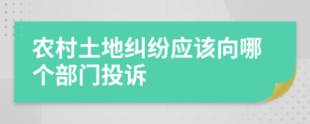 农村土地纠纷应该向哪个部门投诉