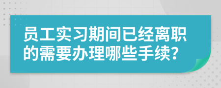 员工实习期间已经离职的需要办理哪些手续？