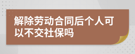 解除劳动合同后个人可以不交社保吗