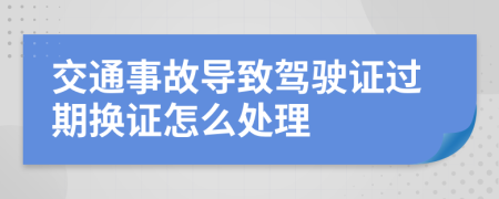 交通事故导致驾驶证过期换证怎么处理