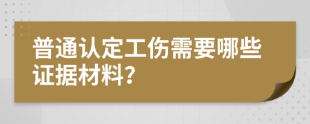 普通认定工伤需要哪些证据材料？