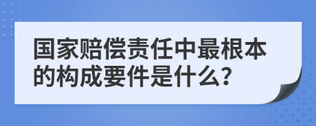 国家赔偿责任中最根本的构成要件是什么？