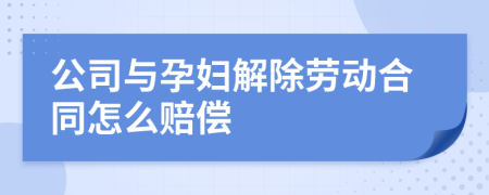 公司与孕妇解除劳动合同怎么赔偿