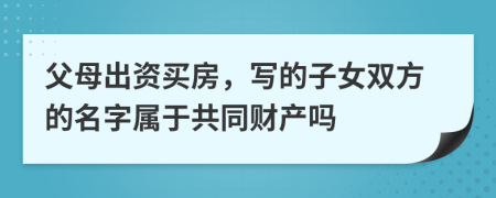 父母出资买房，写的子女双方的名字属于共同财产吗