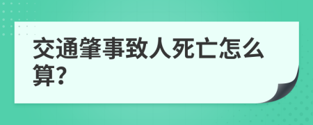 交通肇事致人死亡怎么算？