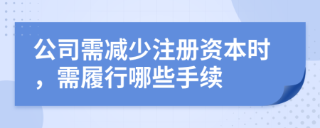 公司需减少注册资本时，需履行哪些手续