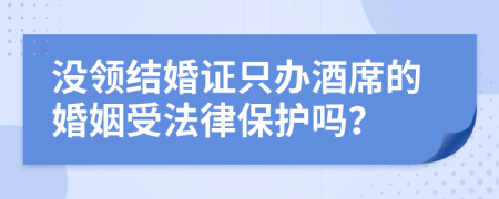 没领结婚证只办酒席的婚姻受法律保护吗？