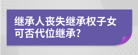 继承人丧失继承权子女可否代位继承?