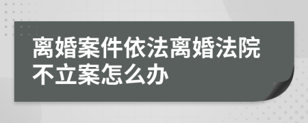 离婚案件依法离婚法院不立案怎么办