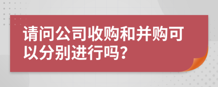 请问公司收购和并购可以分别进行吗？